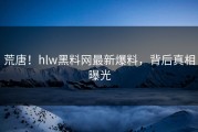 荒唐！hlw黑料网最新爆料，背后真相曝光