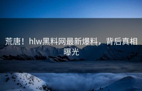 荒唐！hlw黑料网最新爆料，背后真相曝光