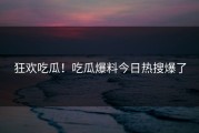 狂欢吃瓜！吃瓜爆料今日热搜爆了