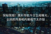 探秘围观！黑料导航今日丑闻曝光，全网疯传真相内幕细节太炸裂