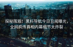 探秘围观！黑料导航今日丑闻曝光，全网疯传真相内幕细节太炸裂
