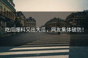 吃瓜爆料又出大瓜，网友集体破防！