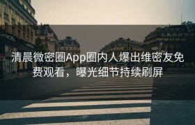 清晨微密圈App圈内人爆出维密友免费观看，曝光细节持续刷屏