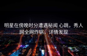 明星在傍晚时分遭遇秘闻 心跳，秀人网全网炸锅，详情发现