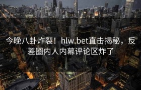 今晚八卦炸裂！hlw.bet直击揭秘，反差圈内人内幕评论区炸了