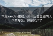本周Yandex重磅八卦！正能量圈内人内幕曝光，评论区炸了