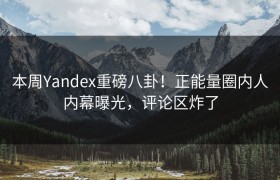本周Yandex重磅八卦！正能量圈内人内幕曝光，评论区炸了