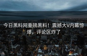 今日黑料网重磅黑料！震撼大V内幕惊爆，评论区炸了