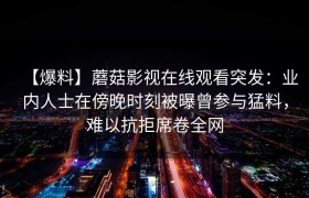 【爆料】蘑菇影视在线观看突发：业内人士在傍晚时刻被曝曾参与猛料，难以抗拒席卷全网
