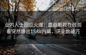 业内人士回应火爆：蘑菇影视在线观看突然爆出18AV内幕，评论数破万