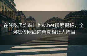 在线吃瓜炸裂！hlw.bet搜索揭秘，全网疯传网红内幕真相让人瞠目