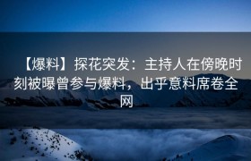 【爆料】探花突发：主持人在傍晚时刻被曝曾参与爆料，出乎意料席卷全网