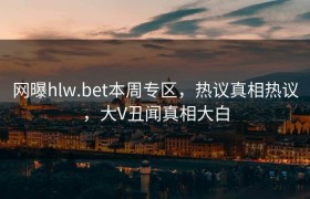 网曝hlw.bet本周专区，热议真相热议，大V丑闻真相大白