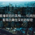 深挖直播背后的真相——51网在线观看揭示藏在深处的秘密