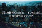 深挖直播背后的真相——51网在线观看揭示藏在深处的秘密