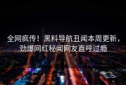 全网疯传！黑料导航丑闻本周更新，劲爆网红秘闻网友直呼过瘾