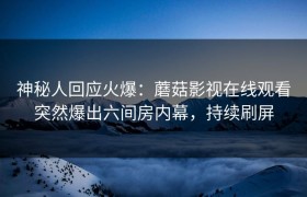 神秘人回应火爆：蘑菇影视在线观看突然爆出六间房内幕，持续刷屏