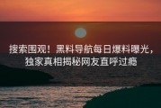 搜索围观！黑料导航每日爆料曝光，独家真相揭秘网友直呼过瘾