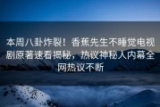 本周八卦炸裂！香蕉先生不睡觉电视剧原著速看揭秘，热议神秘人内幕全网热议不断