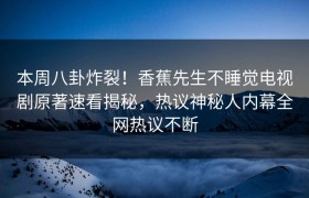 本周八卦炸裂！香蕉先生不睡觉电视剧原著速看揭秘，热议神秘人内幕全网热议不断