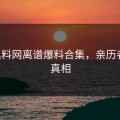 hlw黑料网离谱爆料合集，亲历者讲述真相