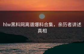 hlw黑料网离谱爆料合集，亲历者讲述真相
