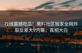在线震撼吃瓜！黑料社区独家全网炸裂反差大V内幕，真相大白
