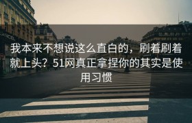 我本来不想说这么直白的，刷着刷着就上头？51网真正拿捏你的其实是使用习惯