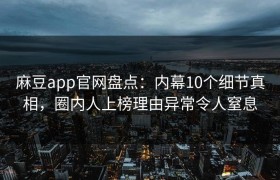 麻豆app官网盘点：内幕10个细节真相，圈内人上榜理由异常令人窒息