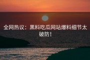 全网热议：黑料吃瓜网站爆料细节太破防！