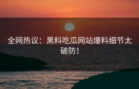 全网热议：黑料吃瓜网站爆料细节太破防！