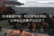 在线秘闻炸裂！吃瓜网导航揭秘，热议神秘人内幕评论区炸了