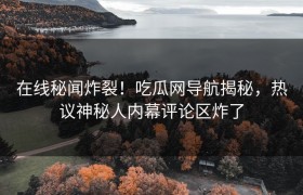 在线秘闻炸裂！吃瓜网导航揭秘，热议神秘人内幕评论区炸了