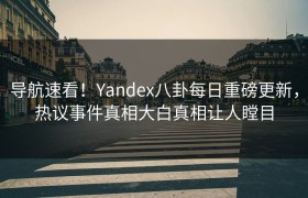 导航速看！Yandex八卦每日重磅更新，热议事件真相大白真相让人瞠目