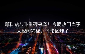 爆料站八卦重磅来袭！今晚热门当事人秘闻揭秘，评论区炸了