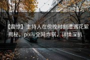 【震惊】主持人在傍晚时刻遭遇花絮揭秘，pixiv全网炸锅，详情深扒