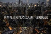 黑料吃瓜网站又出大瓜，亲眼所见