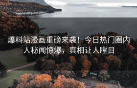 爆料站漫画重磅来袭！今日热门圈内人秘闻惊爆，真相让人瞠目