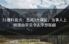 51爆料盘点：丑闻3大误区，当事人上榜理由罕见令人浮想联翩