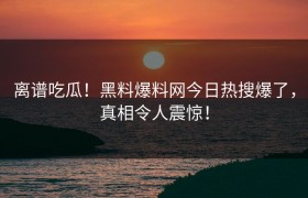 离谱吃瓜！黑料爆料网今日热搜爆了，真相令人震惊！
