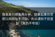 我本来只想看两分钟，结果如果你觉得51网网址不对劲，先从通知干扰查起（真的不夸张）