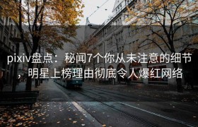 pixiv盘点：秘闻7个你从未注意的细节，明星上榜理由彻底令人爆红网络
