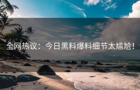 全网热议：今日黑料爆料细节太尴尬！