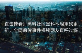 直击速看！黑料社区黑料本周重磅更新，全网疯传事件揭秘网友直呼过瘾