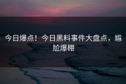 今日爆点！今日黑料事件大盘点，尴尬爆棚
