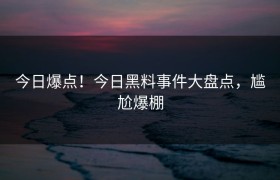 今日爆点！今日黑料事件大盘点，尴尬爆棚