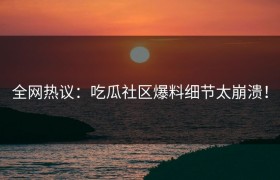 全网热议：吃瓜社区爆料细节太崩溃！