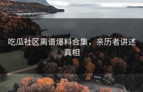 吃瓜社区离谱爆料合集，亲历者讲述真相