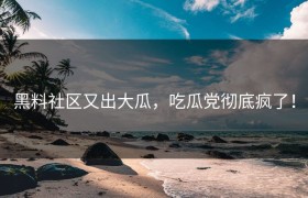 黑料社区又出大瓜，吃瓜党彻底疯了！