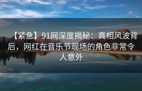 【紧急】91网深度揭秘：真相风波背后，网红在音乐节现场的角色非常令人意外